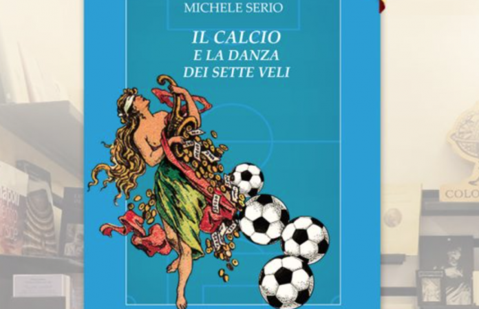 “Il calcio e la danza dei sette veli”: l’ultimo libro del geniale Michele Serio, col commosso ricordo di Valerio Caprara